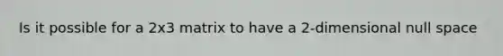 Is it possible for a 2x3 matrix to have a 2-dimensional null space