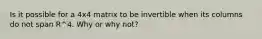 Is it possible for a 4x4 matrix to be invertible when its columns do not span R^4. Why or why not?