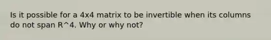 Is it possible for a 4x4 matrix to be invertible when its columns do not span R^4. Why or why not?