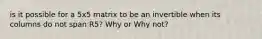 is it possible for a 5x5 matrix to be an invertible when its columns do not span R5? Why or Why not?