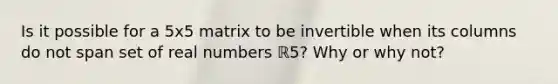 Is it possible for a 5x5 matrix to be invertible when its columns do not span set of real numbers ℝ5​? Why or why​ not?