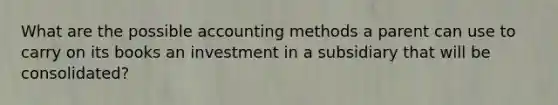 What are the possible accounting methods a parent can use to carry on its books an investment in a subsidiary that will be consolidated?