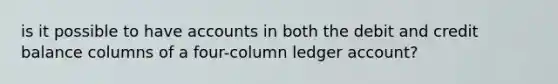 is it possible to have accounts in both the debit and credit balance columns of a four-column ledger account?