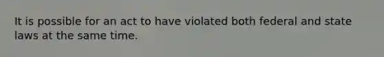 It is possible for an act to have violated both federal and state laws at the same time.