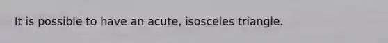 It is possible to have an acute, isosceles triangle.