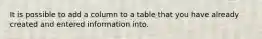 It is possible to add a column to a table that you have already created and entered information into.