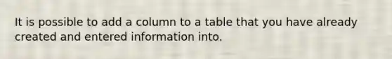 It is possible to add a column to a table that you have already created and entered information into.