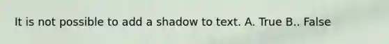 It is not possible to add a shadow to text. A. True B.. False