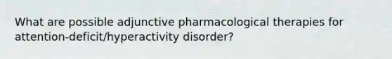 What are possible adjunctive pharmacological therapies for attention-deficit/hyperactivity disorder?