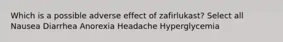 Which is a possible adverse effect of zafirlukast? Select all Nausea Diarrhea Anorexia Headache Hyperglycemia