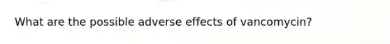 What are the possible adverse effects of vancomycin?