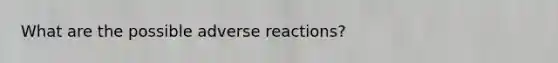 What are the possible adverse reactions?