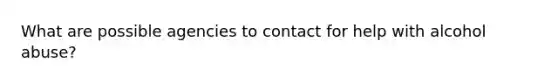 What are possible agencies to contact for help with alcohol abuse?