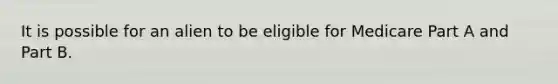 It is possible for an alien to be eligible for Medicare Part A and Part B.