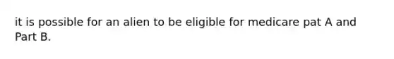 it is possible for an alien to be eligible for medicare pat A and Part B.