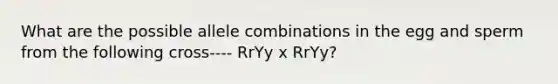 What are the possible allele combinations in the egg and sperm from the following cross---- RrYy x RrYy?