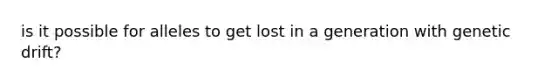 is it possible for alleles to get lost in a generation with genetic drift?