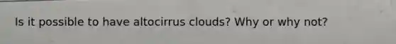 Is it possible to have altocirrus clouds? Why or why not?