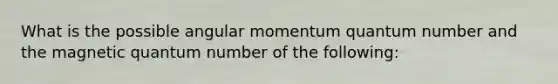 What is the possible angular momentum quantum number and the magnetic quantum number of the following: