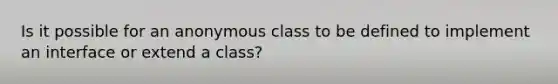 Is it possible for an anonymous class to be defined to implement an interface or extend a class?