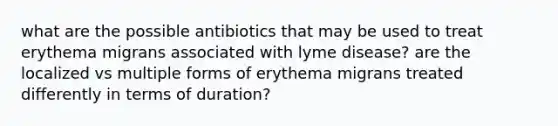 what are the possible antibiotics that may be used to treat erythema migrans associated with lyme disease? are the localized vs multiple forms of erythema migrans treated differently in terms of duration?