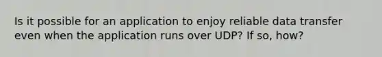 Is it possible for an application to enjoy reliable data transfer even when the application runs over UDP? If so, how?