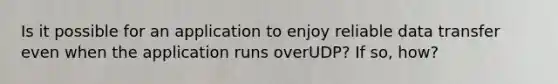 Is it possible for an application to enjoy reliable data transfer even when the application runs overUDP? If so, how?