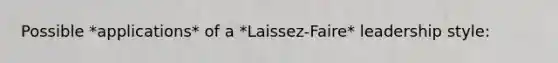 Possible *applications* of a *Laissez-Faire* leadership style: