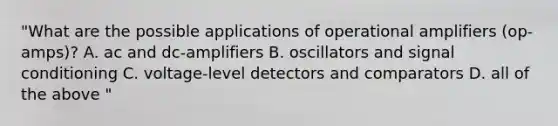 "What are the possible applications of operational amplifiers (op-amps)? A. ac and dc-amplifiers B. oscillators and signal conditioning C. voltage-level detectors and comparators D. all of the above "