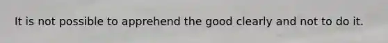 It is not possible to apprehend the good clearly and not to do it.