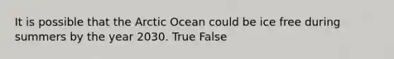 It is possible that the Arctic Ocean could be ice free during summers by the year 2030. True False