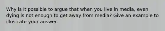 Why is it possible to argue that when you live in media, even dying is not enough to get away from media? Give an example to illustrate your answer.