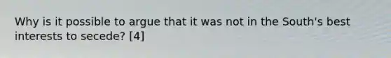 Why is it possible to argue that it was not in the South's best interests to secede? [4]