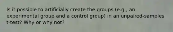 Is it possible to artificially create the groups (e.g., an experimental group and a control group) in an unpaired-samples t-test? Why or why not?