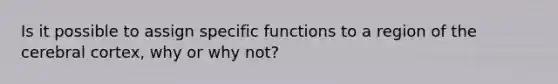 Is it possible to assign specific functions to a region of the cerebral cortex, why or why not?