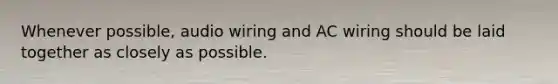 Whenever possible, audio wiring and AC wiring should be laid together as closely as possible.