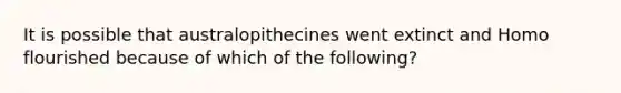 It is possible that australopithecines went extinct and Homo flourished because of which of the following?