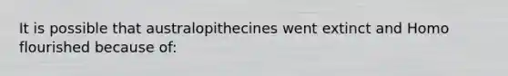 It is possible that australopithecines went extinct and Homo flourished because of: