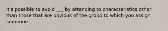 it's possible to avoid ___ by attending to characteristics other than those that are obvious of the group to which you assign someone