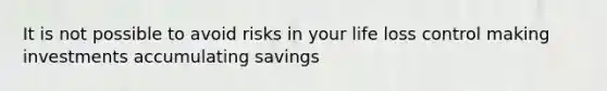 It is not possible to avoid risks in your life loss control making investments accumulating savings