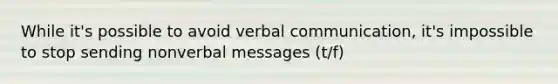 While it's possible to avoid verbal communication, it's impossible to stop sending nonverbal messages (t/f)