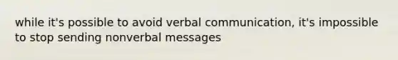 while it's possible to avoid verbal communication, it's impossible to stop sending nonverbal messages