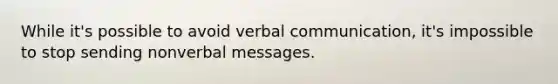 While it's possible to avoid verbal communication, it's impossible to stop sending nonverbal messages.