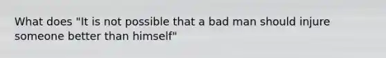 What does "It is not possible that a bad man should injure someone better than himself"