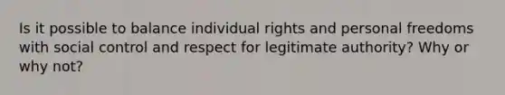 Is it possible to balance individual rights and personal freedoms with social control and respect for legitimate authority? Why or why not?