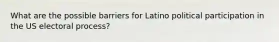 What are the possible barriers for Latino political participation in the US electoral process?