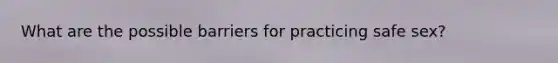 What are the possible barriers for practicing safe sex?