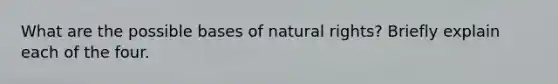 What are the possible bases of natural rights? Briefly explain each of the four.