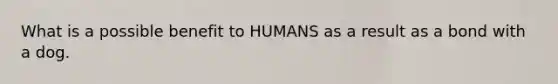 What is a possible benefit to HUMANS as a result as a bond with a dog.