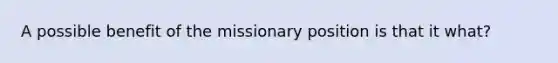 A possible benefit of the missionary position is that it what?